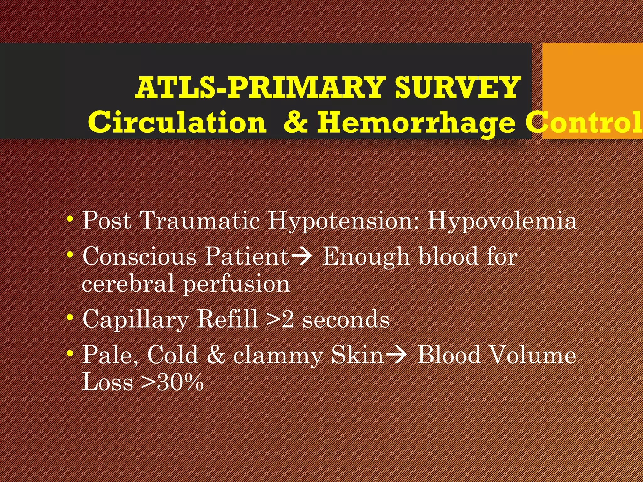 ATLS-PRIMARY SURVEY
Circulation & Hemorrhage Control
• Post Traumatic Hypotension: Hypovolemia
• Conscious Patient Enough blood for
cerebral perfusion
• Capillary Refill >2 seconds
• Pale, Cold & clammy Skin Blood Volume
Loss >30%
 