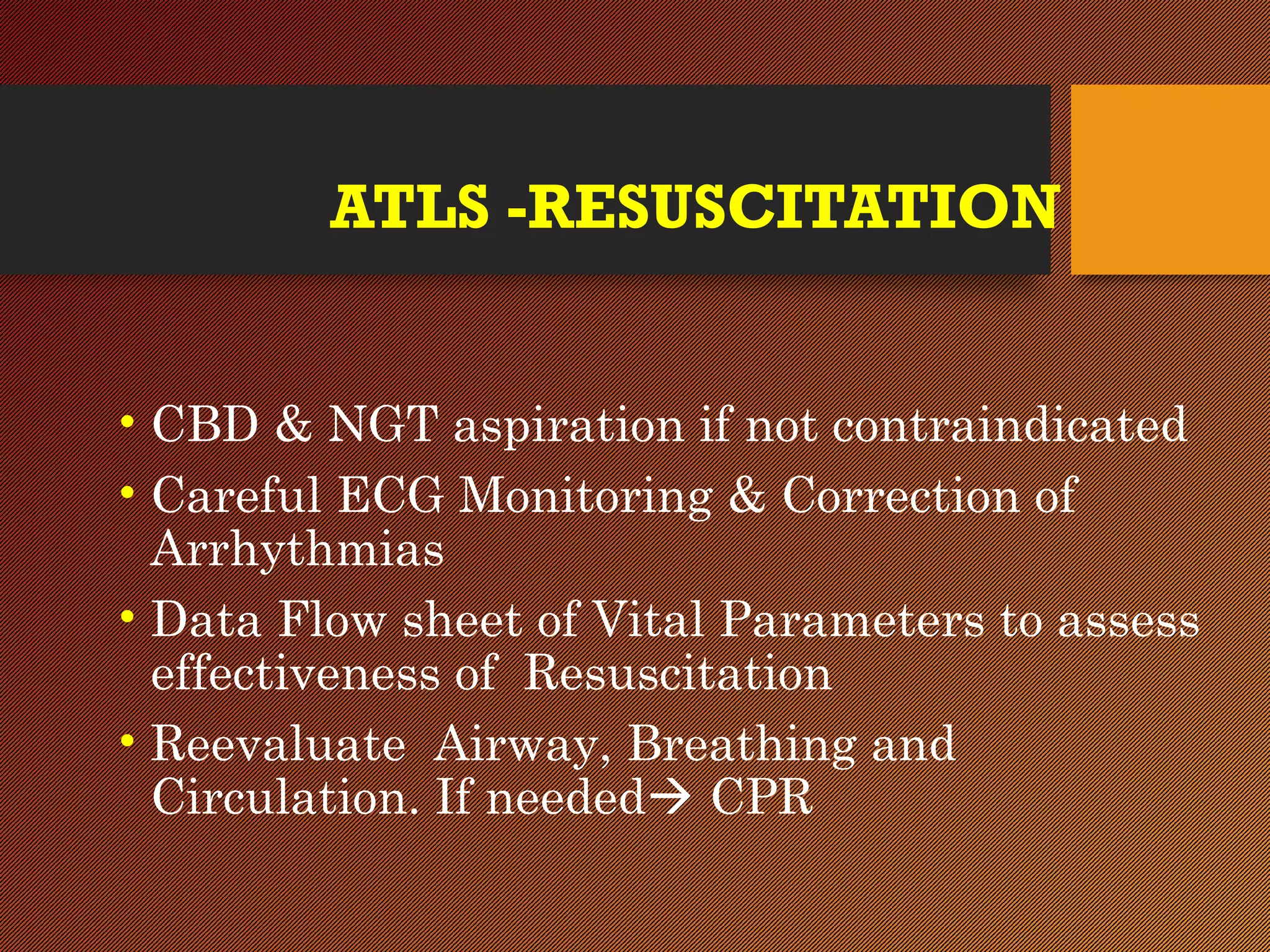 ATLS -RESUSCITATION
• CBD & NGT aspiration if not contraindicated
• Careful ECG Monitoring & Correction of
Arrhythmias
• Data Flow sheet of Vital Parameters to assess
effectiveness of Resuscitation
• Reevaluate Airway, Breathing and
Circulation. If needed CPR
 