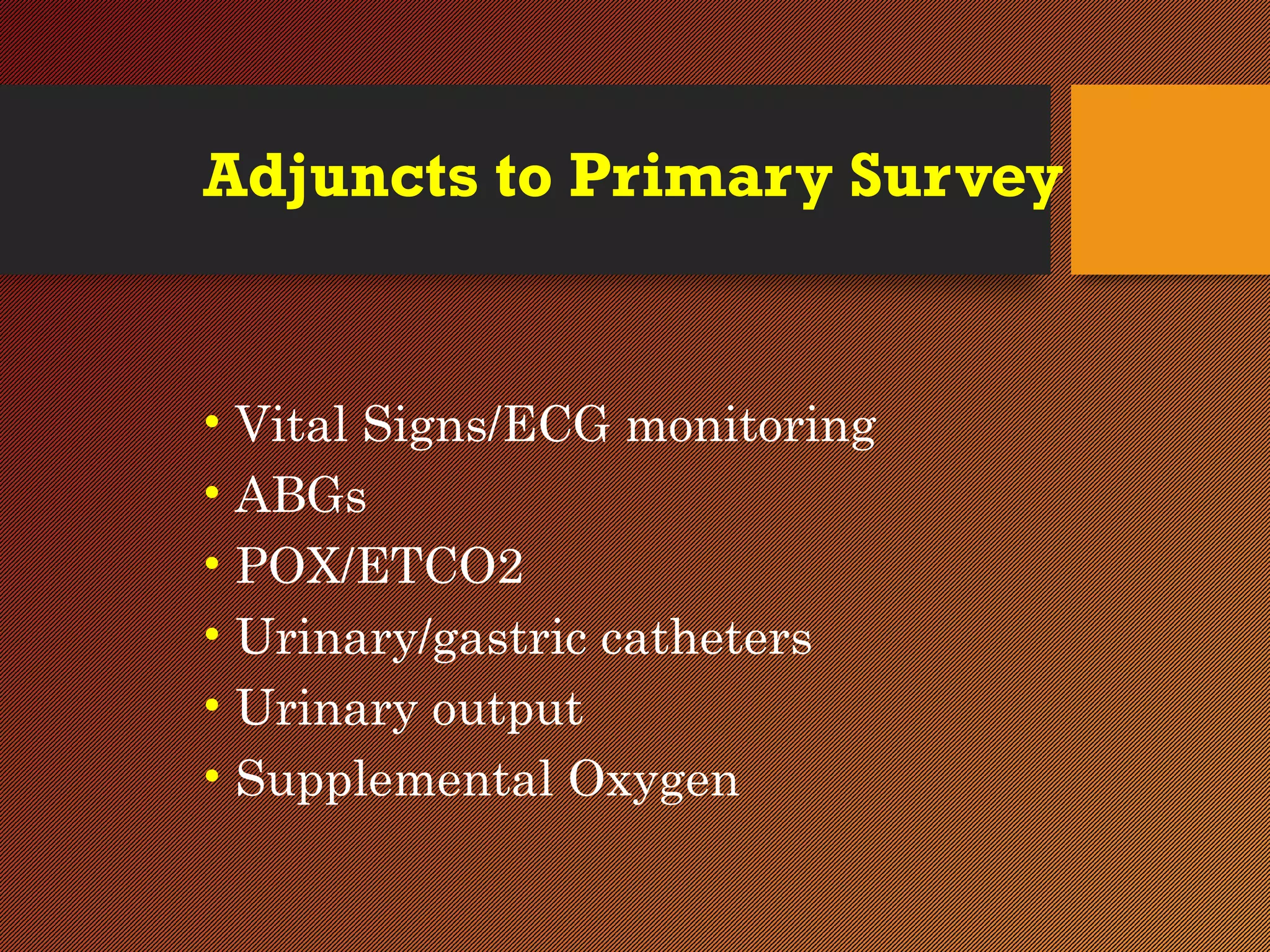 Adjuncts to Primary Survey
• Vital Signs/ECG monitoring
• ABGs
• POX/ETCO2
• Urinary/gastric catheters
• Urinary output
• Supplemental Oxygen
 