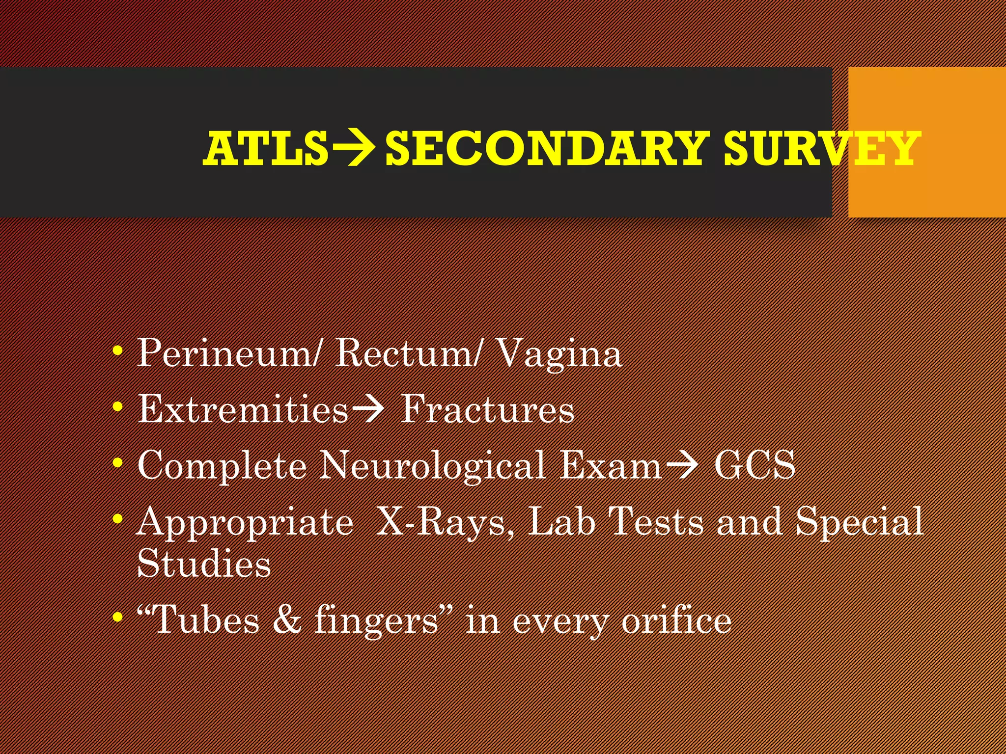 ATLSSECONDARY SURVEY
• Perineum/ Rectum/ Vagina
• Extremities Fractures
• Complete Neurological Exam GCS
• Appropriate X-Rays, Lab Tests and Special
Studies
• “Tubes & fingers” in every orifice
 