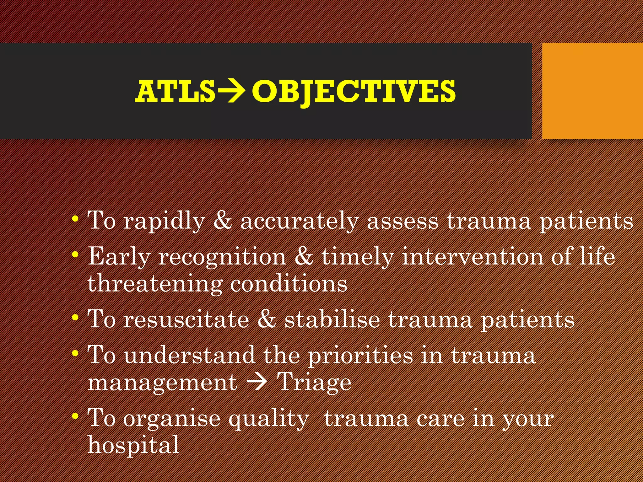 ATLSOBJECTIVES
• To rapidly & accurately assess trauma patients
• Early recognition & timely intervention of life
threatening conditions
• To resuscitate & stabilise trauma patients
• To understand the priorities in trauma
management  Triage
• To organise quality trauma care in your
hospital
 