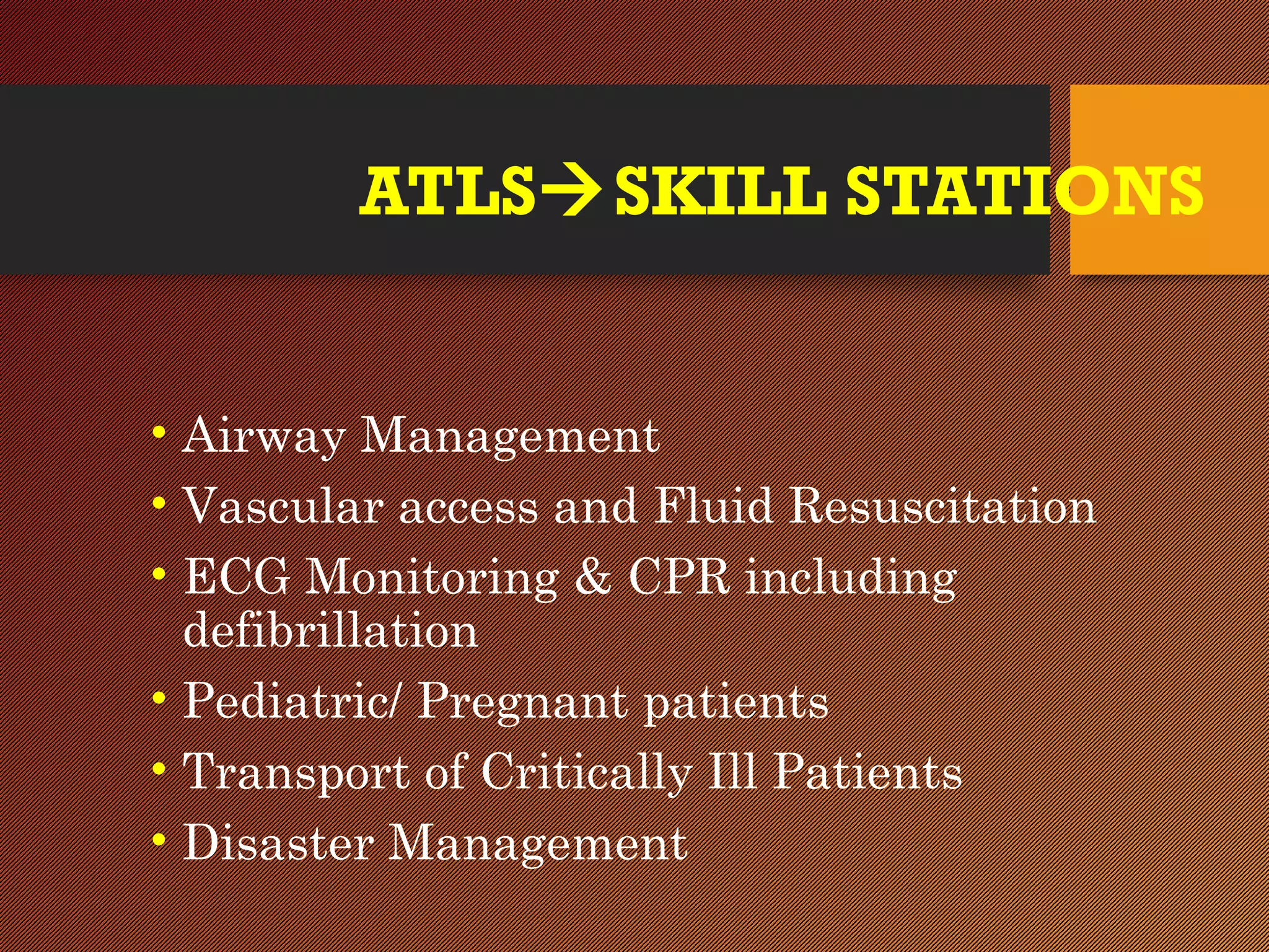 ATLSSKILL STATIONS
• Airway Management
• Vascular access and Fluid Resuscitation
• ECG Monitoring & CPR including
defibrillation
• Pediatric/ Pregnant patients
• Transport of Critically Ill Patients
• Disaster Management
 