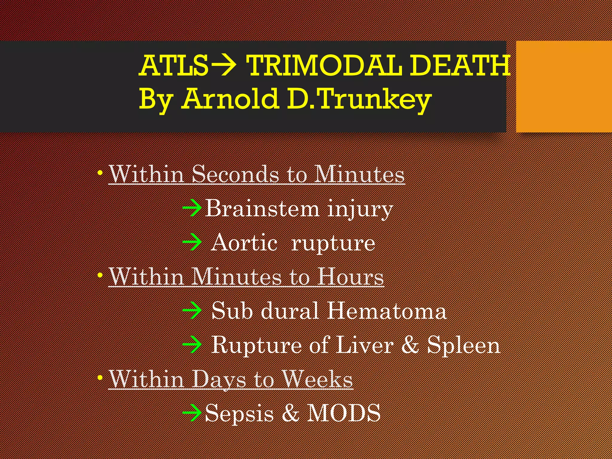 ATLS TRIMODAL DEATH
By Arnold D.Trunkey
•Within Seconds to Minutes
Brainstem injury
 Aortic rupture
•Within Minutes to Hours
 Sub dural Hematoma
 Rupture of Liver & Spleen
•Within Days to Weeks
Sepsis & MODS
 