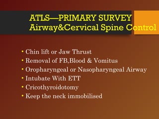 ATLS—PRIMARY SURVEY
Airway&Cervical Spine Control
• Chin lift or Jaw Thrust
• Removal of FB,Blood & Vomitus
• Oropharyngeal or Nasopharyngeal Airway
• Intubate With ETT
• Cricothyroidotomy
• Keep the neck immobilised
 