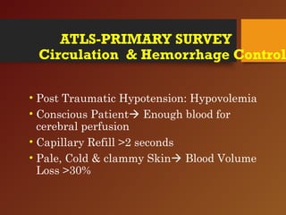 ATLS-PRIMARY SURVEY
Circulation & Hemorrhage Control
• Post Traumatic Hypotension: Hypovolemia
• Conscious Patient Enough blood for
cerebral perfusion
• Capillary Refill >2 seconds
• Pale, Cold & clammy Skin Blood Volume
Loss >30%
 