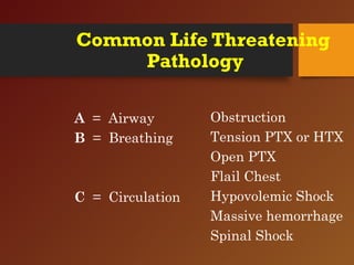Common Life Threatening
Pathology
A = Airway
B = Breathing
C = Circulation
Obstruction
Tension PTX or HTX
Open PTX
Flail Chest
Hypovolemic Shock
Massive hemorrhage
Spinal Shock
 