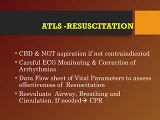 ATLS -RESUSCITATION
• CBD & NGT aspiration if not contraindicated
• Careful ECG Monitoring & Correction of
Arrhythmias
• Data Flow sheet of Vital Parameters to assess
effectiveness of Resuscitation
• Reevaluate Airway, Breathing and
Circulation. If needed CPR
 