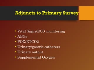 Adjuncts to Primary Survey
• Vital Signs/ECG monitoring
• ABGs
• POX/ETCO2
• Urinary/gastric catheters
• Urinary output
• Supplemental Oxygen
 