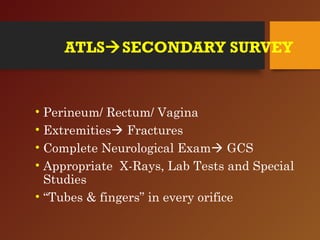 ATLSSECONDARY SURVEY
• Perineum/ Rectum/ Vagina
• Extremities Fractures
• Complete Neurological Exam GCS
• Appropriate X-Rays, Lab Tests and Special
Studies
• “Tubes & fingers” in every orifice
 