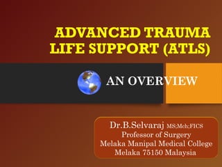 ADVANCED TRAUMA
LIFE SUPPORT (ATLS)
AN OVERVIEW
Dr.B.Selvaraj MS;Mch;FICS
Professor of Surgery
Melaka Manipal Medical College
Melaka 75150 Malaysia
 
