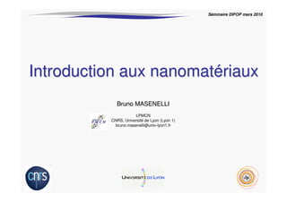 Introduction aux nanomat
Introduction aux nanomaté
ériaux
riaux
Séminaire DIFOP mars 2010
Bruno MASENELLI
Bruno MASENELLI
LPMCN
CNRS, Université de Lyon (Lyon 1)
bruno.masenelli@univ-lyon1.fr
 