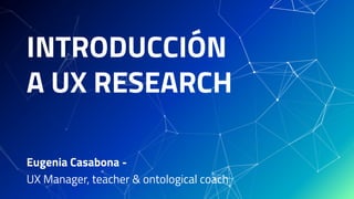 INTRODUCCIÓN
A UX RESEARCH
Eugenia Casabona -
UX Manager, teacher & ontological coach
 