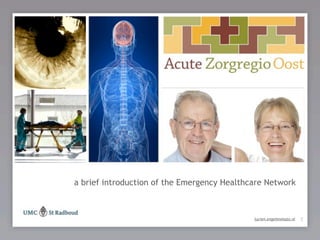 a brief introduction of the Emergency Healthcare Network
de patiënt centraal !

                                                                               1
                                                       lucien.engelen@azo.nl
 