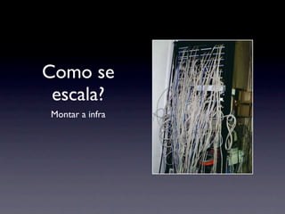 Como se
 escala?
Montar a infra
 