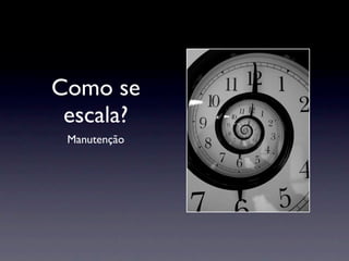 Como se
 escala?
 Manutenção
 