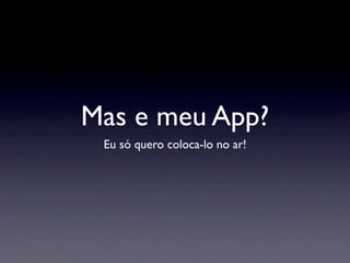Mas e meu App?
 Eu só quero coloca-lo no ar!
 