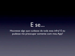 E se...
Houvesse algo que cuidasse de toda essa infra? E eu
 pudesse me preocupar somente com meu App?
 