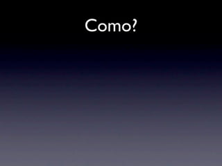 Como?
 