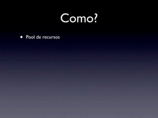 Como?
•   Pool de recursos
 