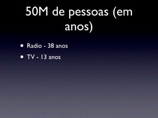 50M de pessoas (em
       anos)
• Radio - 38 anos
• TV - 13 anos
 