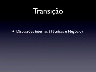Transição

• Discussões internas (Técnicas e Negócio)
 