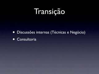 Transição

• Discussões internas (Técnicas e Negócio)
• Consultoria
 