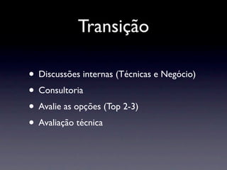 Transição

• Discussões internas (Técnicas e Negócio)
• Consultoria
• Avalie as opções (Top 2-3)
• Avaliação técnica
 