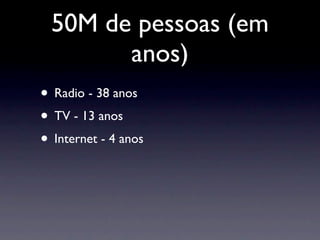 50M de pessoas (em
        anos)
• Radio - 38 anos
• TV - 13 anos
• Internet - 4 anos
 