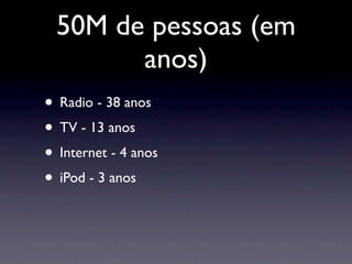 50M de pessoas (em
        anos)
• Radio - 38 anos
• TV - 13 anos
• Internet - 4 anos
• iPod - 3 anos
 