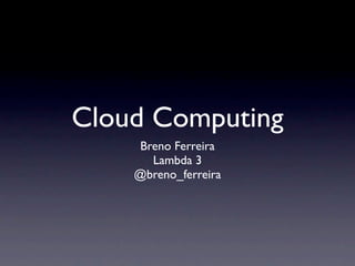 Cloud Computing
    Breno Ferreira
      Lambda 3
    @breno_ferreira
 