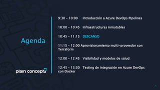 9:30 – 10:00 Introducción a Azure DevOps Pipelines
10:00 – 10:45 Infraestructuras inmutables
10:45 – 11:15 DESCANSO
11:15 – 12:00 Aprovisionamiento multi-proveedor con
Terraform
12:00 – 12:45 Visibilidad y modelos de salud
12:45 – 13:30 Testing de integración en Azure DevOps
con Docker
Agenda
1
 