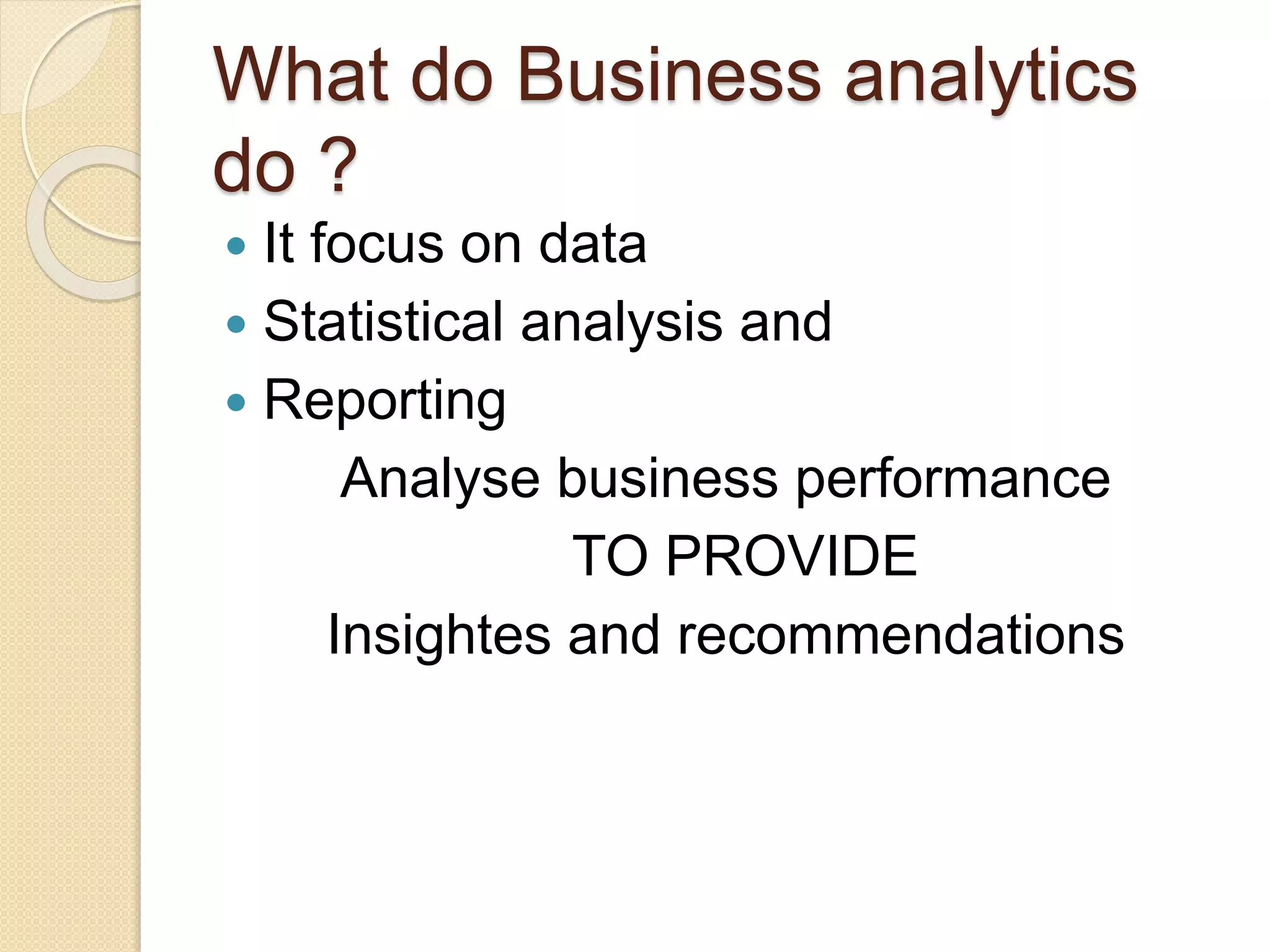 What do Business analytics
do ?
 It focus on data
 Statistical analysis and
 Reporting
Analyse business performance
TO PROVIDE
Insightes and recommendations
 
