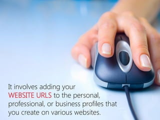 It involves adding your 
WEBSITE URLS to the personal, professional, or business profiles that you create on various websites.  