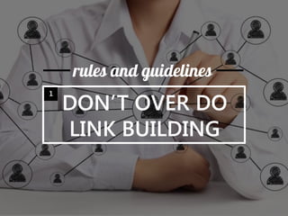 DON’T OVER DO LINK BUILDING 
rules and guidelines 
1  