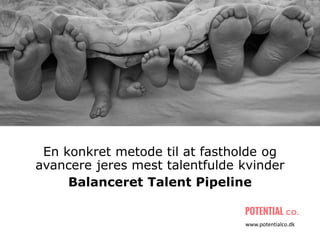 En konkret metode til at fastholde og
avancere jeres mest talentfulde kvinder
Balanceret Talent Pipeline
www.potentialco.dk
 