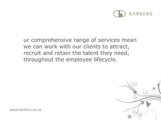 Our comprehensive range of services mean we can work with our clients to attract, recruit and retain the talent they need, throughout the employee lifecycle. www.barkers.co.uk 