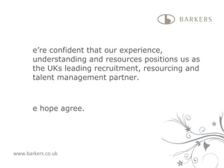 We’re confident that our experience, understanding and resources positions us as the UKs leading recruitment, resourcing and talent management partner. We hope agree. www.barkers.co.uk 