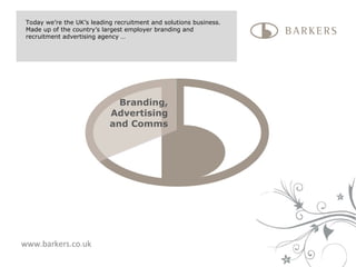 www.barkers.co.uk Today we’re the UK’s leading recruitment and solutions business.  Made up of the country’s largest employer branding and recruitment advertising agency …  Branding, Advertising and Comms 