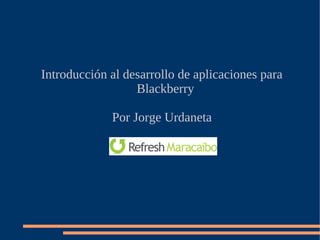 Introducción al desarrollo de aplicaciones para
Blackberry
Por Jorge Urdaneta
 