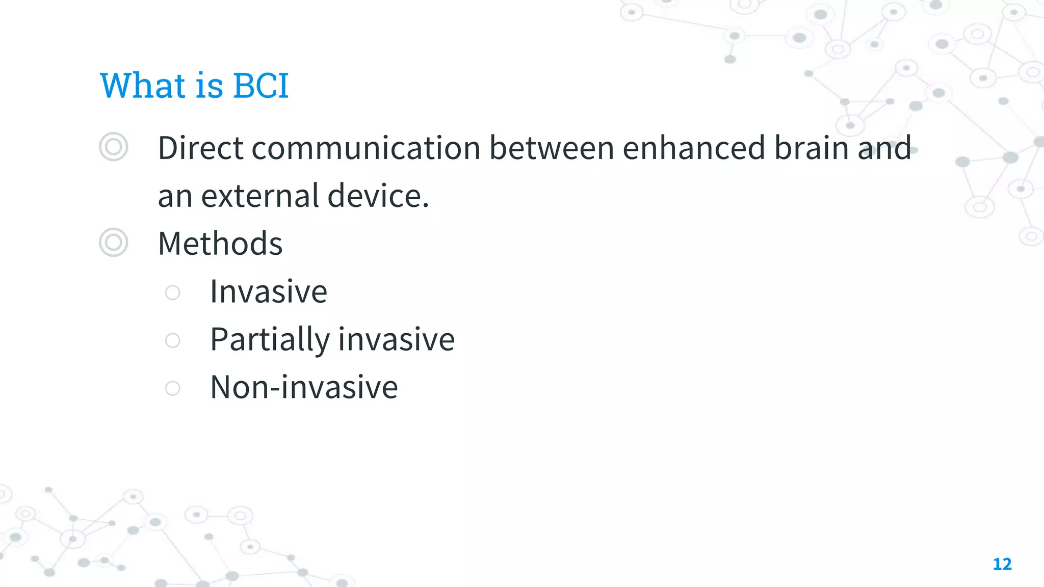 What is BCI
◎ Direct communication between enhanced brain and
an external device.
◎ Methods
○ Invasive
○ Partially invasive
○ Non-invasive
12
 