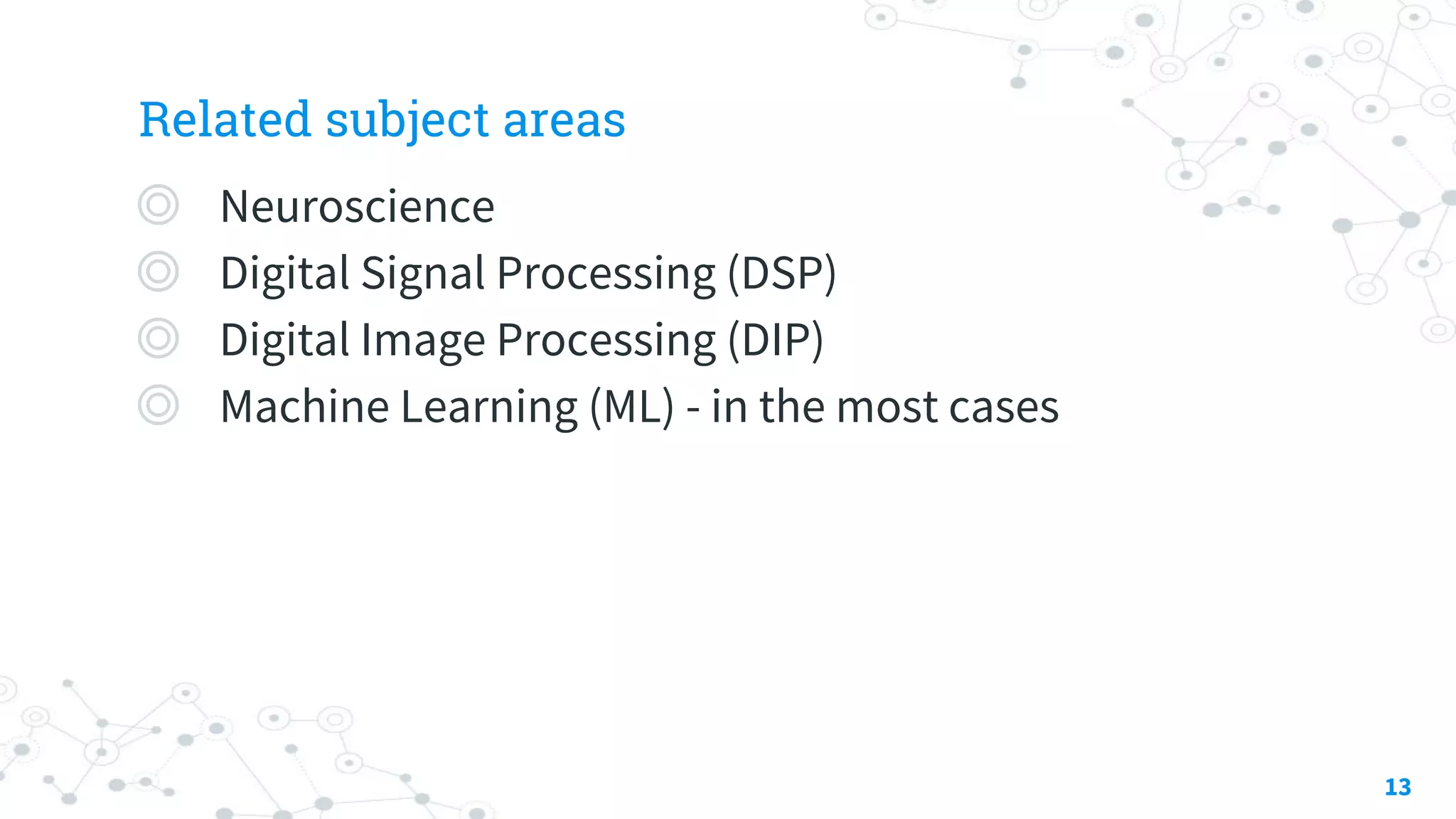 Related subject areas
◎ Neuroscience
◎ Digital Signal Processing (DSP)
◎ Digital Image Processing (DIP)
◎ Machine Learning (ML) - in the most cases
13
 