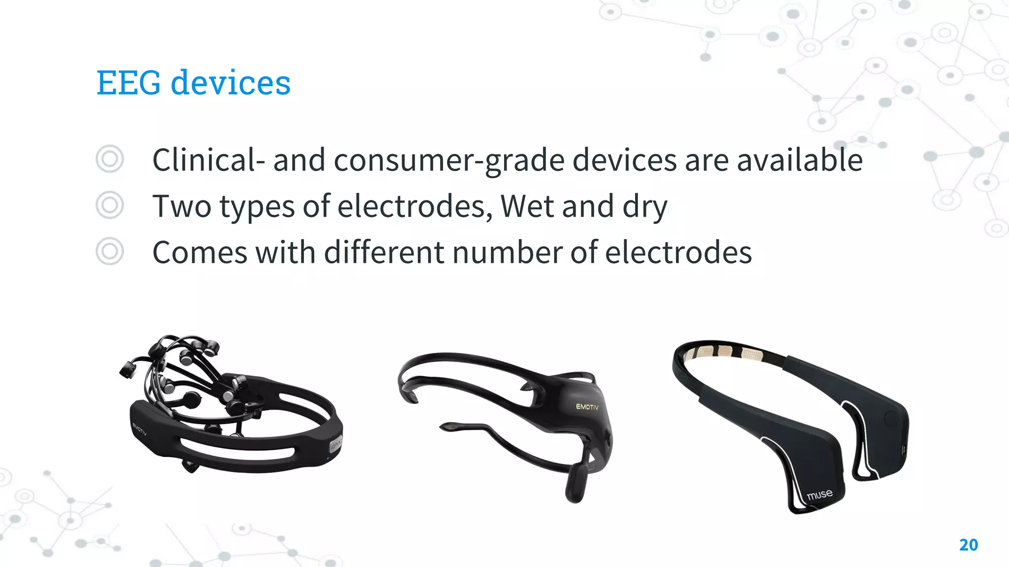 EEG devices
◎ Clinical- and consumer-grade devices are available
◎ Two types of electrodes, Wet and dry
◎ Comes with different number of electrodes
20
 