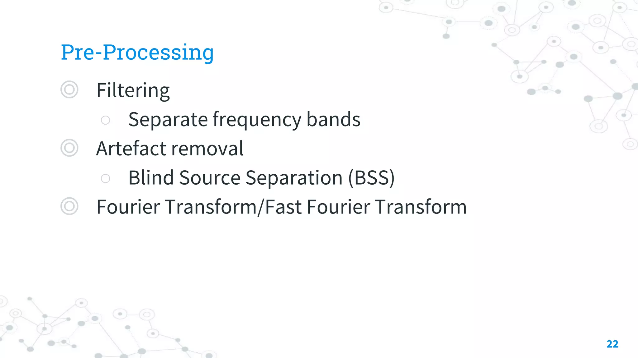 Pre-Processing
◎ Filtering
○ Separate frequency bands
◎ Artefact removal
○ Blind Source Separation (BSS)
◎ Fourier Transform/Fast Fourier Transform
22
 