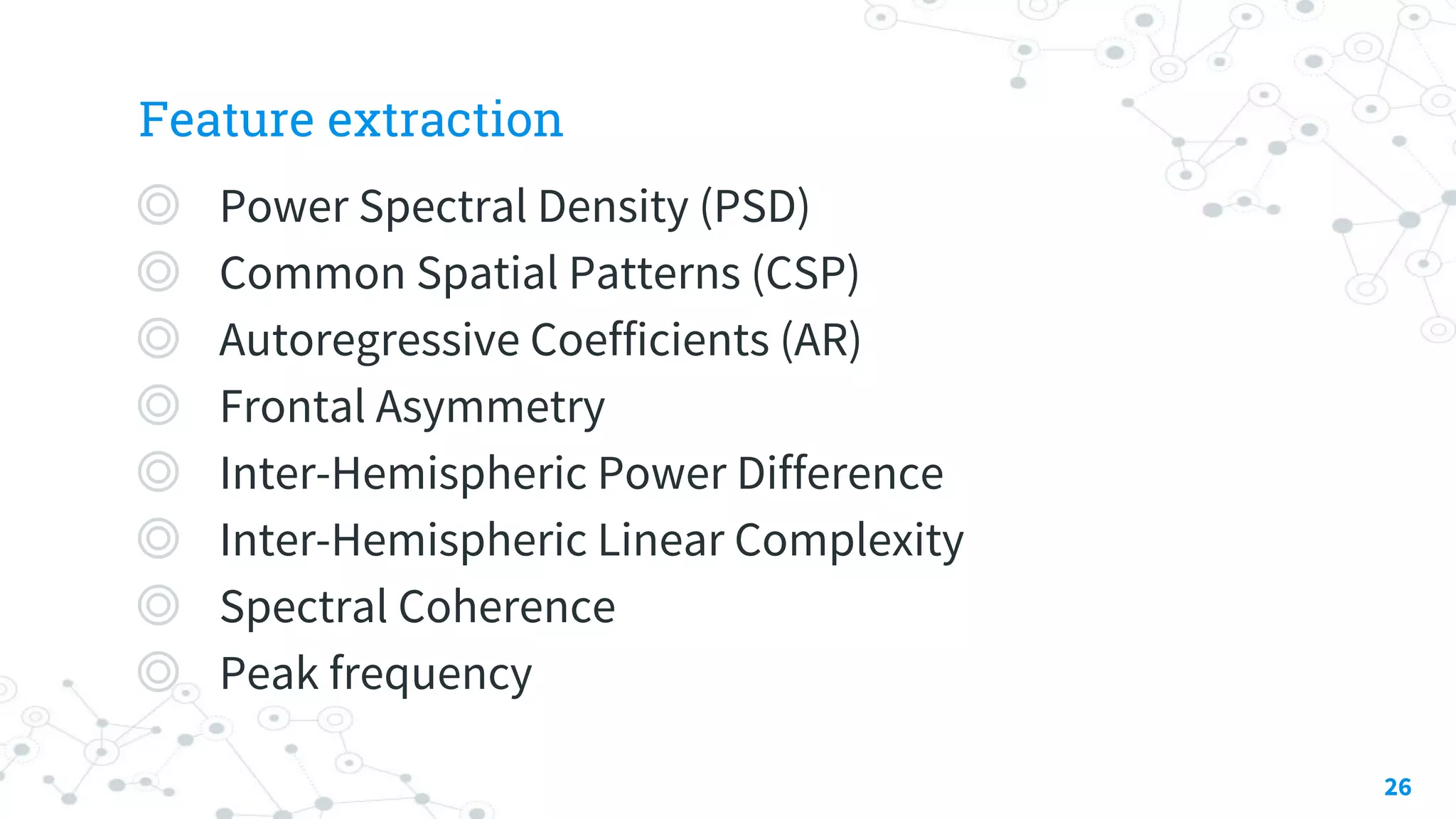 Feature extraction
◎ Power Spectral Density (PSD)
◎ Common Spatial Patterns (CSP)
◎ Autoregressive Coefficients (AR)
◎ Frontal Asymmetry
◎ Inter-Hemispheric Power Difference
◎ Inter-Hemispheric Linear Complexity
◎ Spectral Coherence
◎ Peak frequency
26
 