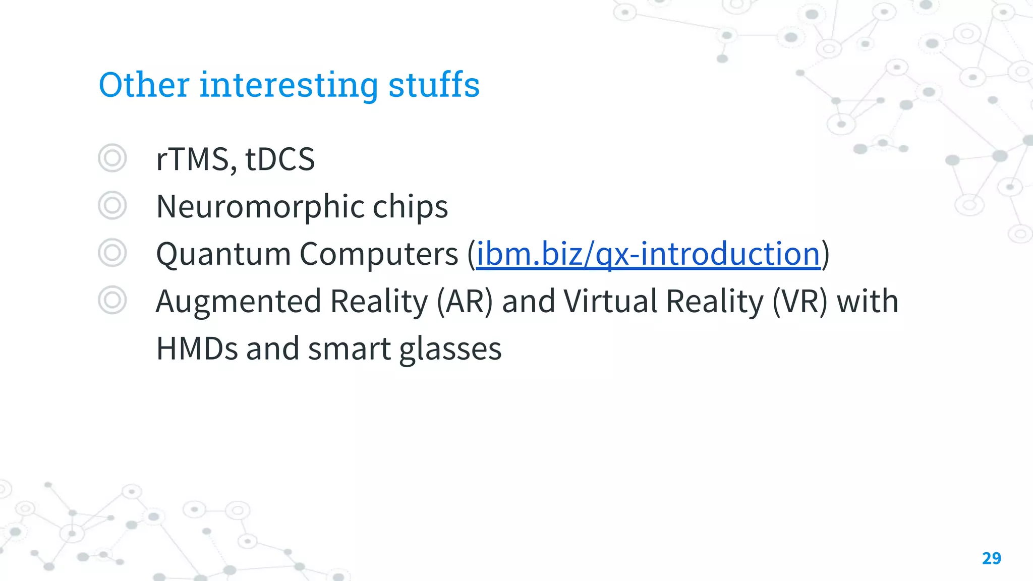 Other interesting stuffs
◎ rTMS, tDCS
◎ Neuromorphic chips
◎ Quantum Computers (ibm.biz/qx-introduction)
◎ Augmented Reality (AR) and Virtual Reality (VR) with
HMDs and smart glasses
29
 