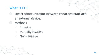 What is BCI
◎ Direct communication between enhanced brain and
an external device.
◎ Methods
○ Invasive
○ Partially invasive
○ Non-invasive
12
 