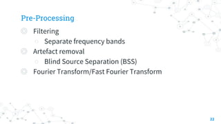 Pre-Processing
◎ Filtering
○ Separate frequency bands
◎ Artefact removal
○ Blind Source Separation (BSS)
◎ Fourier Transform/Fast Fourier Transform
22
 