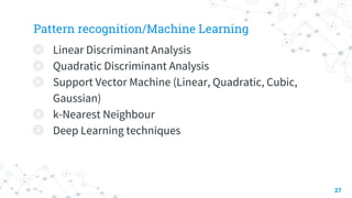 Pattern recognition/Machine Learning
◎ Linear Discriminant Analysis
◎ Quadratic Discriminant Analysis
◎ Support Vector Machine (Linear, Quadratic, Cubic,
Gaussian)
◎ k-Nearest Neighbour
◎ Deep Learning techniques
27
 