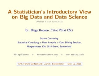 A Statistician’s Introductory View
on Big Data and Data Science
(Version 7 as of 30.04.2015)
Dr. Diego Kuonen, CStat PStat...