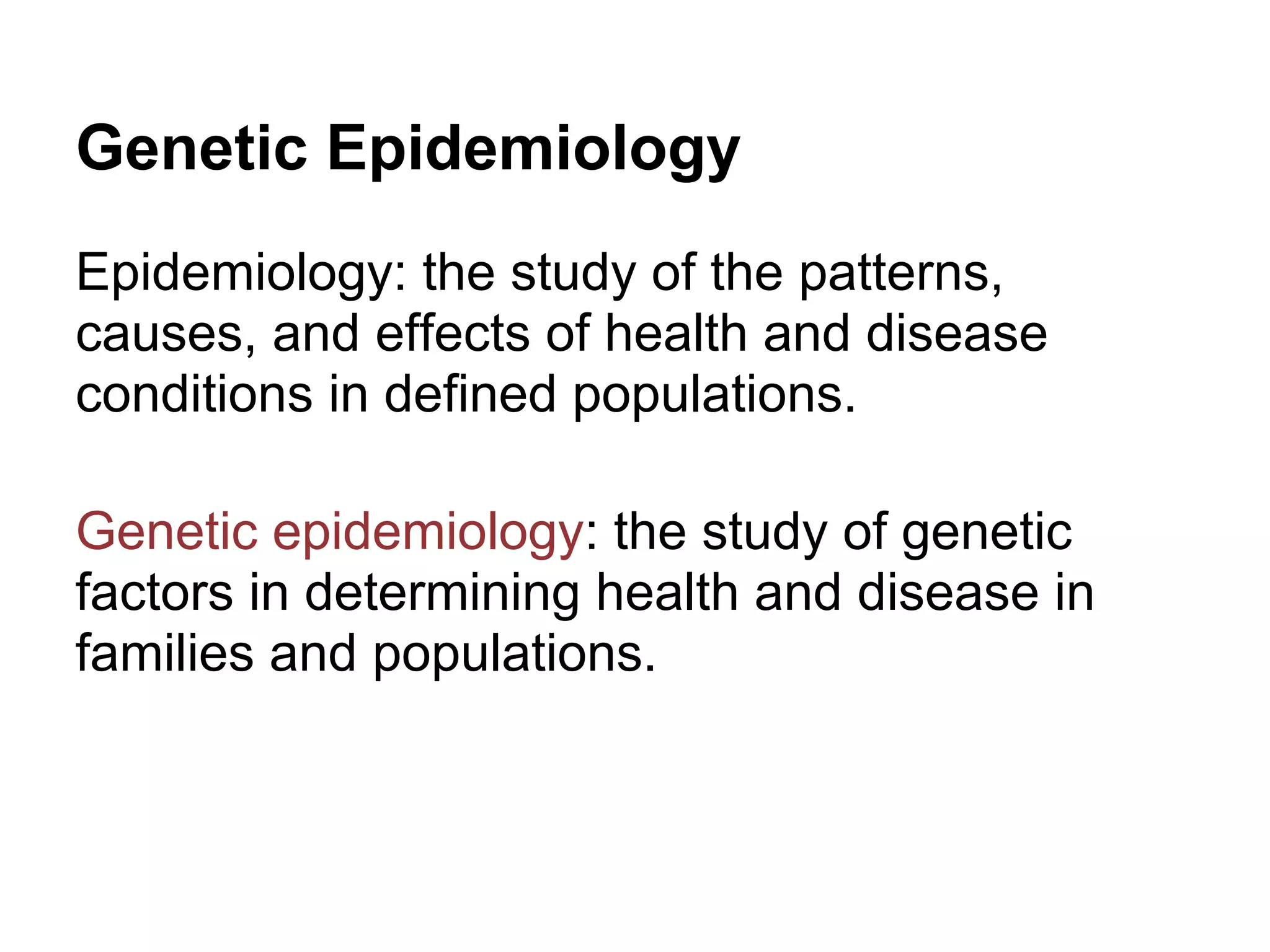 Genetic Epidemiology
Epidemiology: the study of the patterns,
causes, and effects of health and disease
conditions in defined populations.

Genetic epidemiology: the study of genetic
factors in determining health and disease in
families and populations.
 